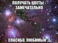 получать цветы - замечательно спасибо, любимый :3