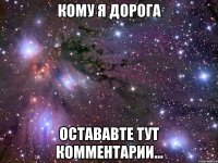 кому я дорога остававте тут комментарии...