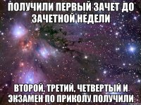 получили первый зачет до зачетной недели второй, третий, четвертый и экзамен по приколу получили