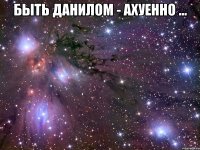 быть данилом - ахуенно ... 