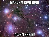 максим кочетков офигенный!