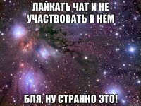 лайкать чат и не участвовать в нём бля, ну странно это!