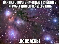 парни,которые начинают слушать nirvana для своей девушки долбаебы