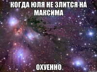 когда юля не злится на максима охуенно