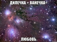 дилечка + ванечка= любовь