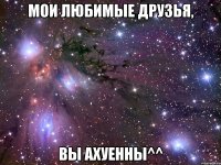 мои любимые друзья, вы ахуенны^^