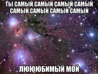 ты самый самый самый самый самый самый самый самый люююбимый мой