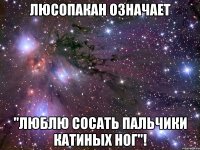 люсопакан означает "люблю сосать пальчики катиных ног"!