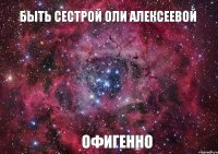 быть сестрой Оли Алексеевой офигенно