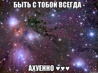 быть с тобой всегда - ахуенно ♥♥♥