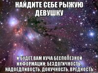 найдите себе рыжую девушку и будет вам куча бесполезной информации, бездогичность, надоедливость, докучность, вредность