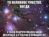 то неловкое чувство, когда у твоей подруги пиздец какие месячные, а у тебя их в принципе нет