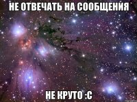 не отвечать на сообщения не круто :с