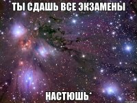 ты сдашь все экзамены настюшь*