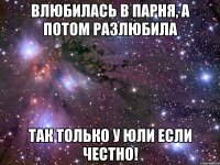 влюбилась в парня, а потом разлюбила так только у юли если честно!