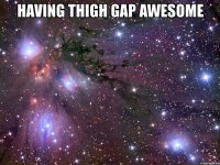 having thigh gap awesome 