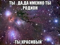 ты . да,да именно ты родион -ты красивый*_*