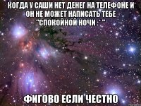 когда у саши нет денег на телефоне и он не может написать тебе "спокойной ночи :* " фигово если честно