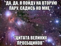 "да, да, я пойду на вторую пару. садись ко мне." "цитата великих проебщиков"