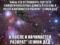 "бабы это от лукавого, черт и то симпатичней,лучше думать о сессии, а после и начинается разврат" (с)мой дед а после и начинается разврат" (с)мой дед