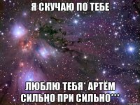 я скучаю по тебе люблю тебя* артём сильно при сильно***