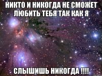 никто и никогда не сможет любить тебя так как я слышишь никогда !!!