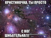 кристиночка, ты просто с ног шибательна!))****************