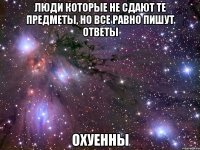 люди которые не сдают те предметы, но все равно пишут ответы охуенны