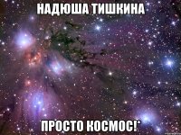 надюша тишкина просто космос!*