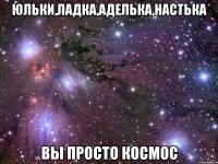 юльки,ладка,аделька,настька вы просто космос