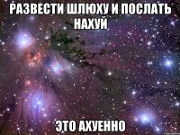 развести шлюху и послать нахуй это ахуенно