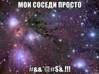 мои соседи просто #&&*@#$& !!!