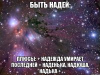 быть надей: плюсы: + надежда умирает последней + наденька, надюша, надька +