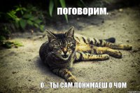 поговорим. о... Ты сам понимаеш о чом