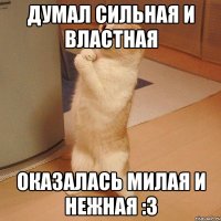 думал сильная и властная оказалась милая и нежная :3