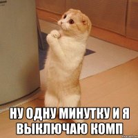  ну одну минутку и я выключаю комп