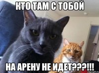 кто там с тобой на арену не идет???!!!