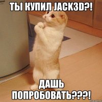 ты купил jack3d?! дашь попробовать???!