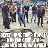 Серег, ну че там? дорога в китай открыта? Давай всплывай уже!!