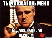 ты уважаешь меня ты даже написал первым