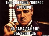 ты говоришь "вопрос остался" но сама даже не объясняешь