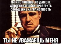 ты мне пишешь, но даже не удосуживаешься проверить сообщение на грамотность ты не уважаешь меня