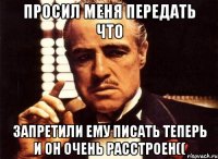 просил меня передать что запретили ему писать теперь и он очень расстроен((