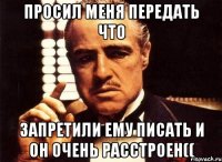 просил меня передать что запретили ему писать и он очень расстроен((