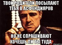 твои родители посылают тебя в асфендияров но не спрашивают хочешь ли ты туда