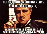 ты просишь меня написать на тебя рецензию, но ты не уважаешь меня, ты даже пишешь пой ник с маленькой буквы.