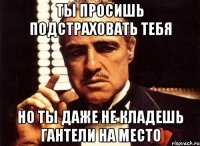 ты просишь подстраховать тебя но ты даже не кладешь гантели на место