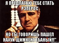 я предлагаю тебе стать рэперос но ты говоришь пашел нахуй щимкент ебаный!!"