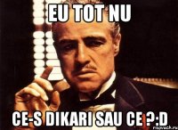 eu tot nu ce-s dikari sau ce ?:d