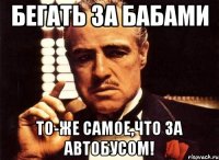 бегать за бабами то-же самое,что за автобусом!